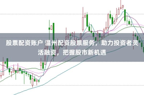 股票配资账户 温州配资股票服务，助力投资者灵活融资，把握股市新机遇