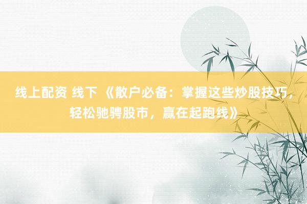 线上配资 线下 《散户必备：掌握这些炒股技巧，轻松驰骋股市，赢在起跑线》