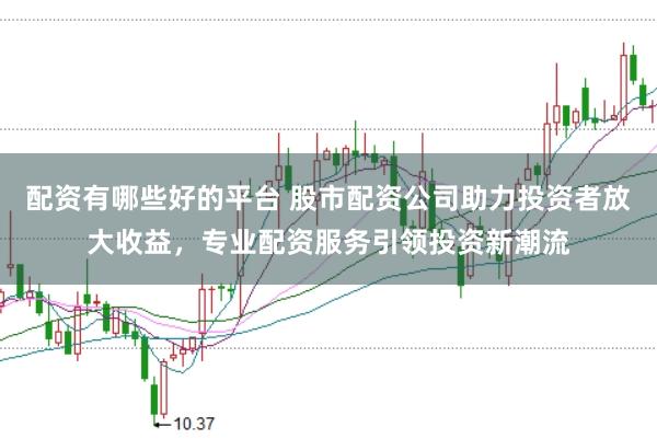 配资有哪些好的平台 股市配资公司助力投资者放大收益，专业配资服务引领投资新潮流