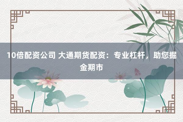 10倍配资公司 大通期货配资：专业杠杆，助您掘金期市