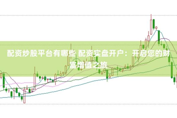 配资炒股平台有哪些 配资实盘开户：开启您的财富增值之旅