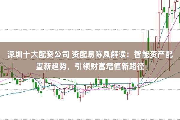 深圳十大配资公司 资配易陈凤解读：智能资产配置新趋势，引领财富增值新路径
