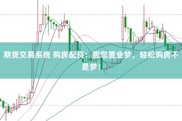 期货交易系统 购房配资：圆您置业梦，轻松购房不是梦！