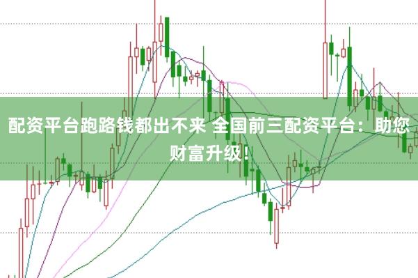 配资平台跑路钱都出不来 全国前三配资平台：助您财富升级！