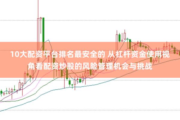 10大配资平台排名最安全的 从杠杆资金使用视角看配资炒股的风险管理机会与挑战