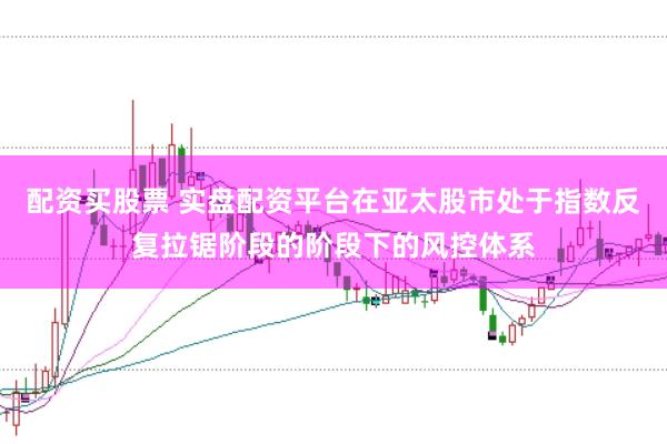 配资买股票 实盘配资平台在亚太股市处于指数反复拉锯阶段的阶段下的风控体系