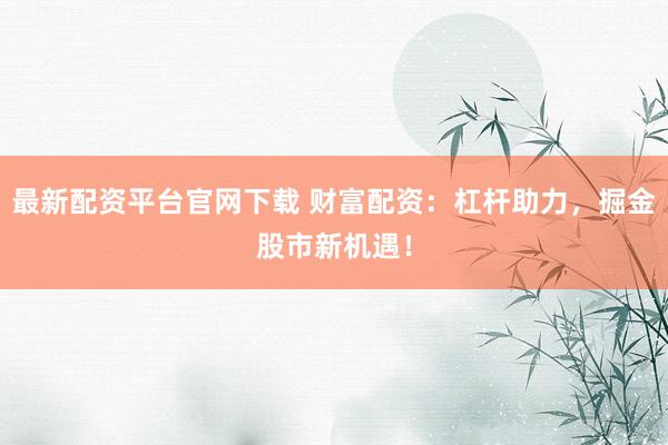 最新配资平台官网下载 财富配资：杠杆助力，掘金股市新机遇！