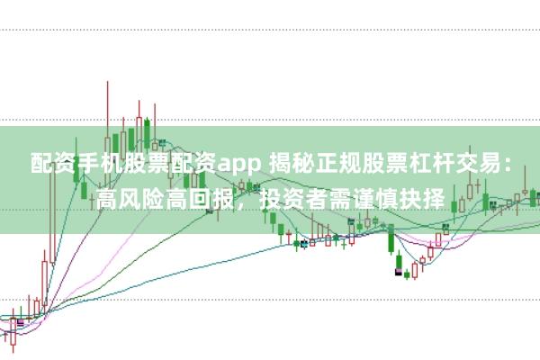 配资手机股票配资app 揭秘正规股票杠杆交易：高风险高回报，投资者需谨慎抉择