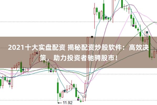 2021十大实盘配资 揭秘配资炒股软件：高效决策，助力投资者驰骋股市！