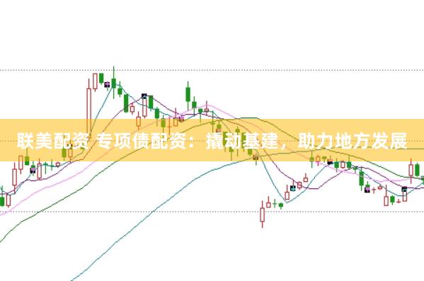 联美配资 专项债配资:撬动基建,助力地方发展