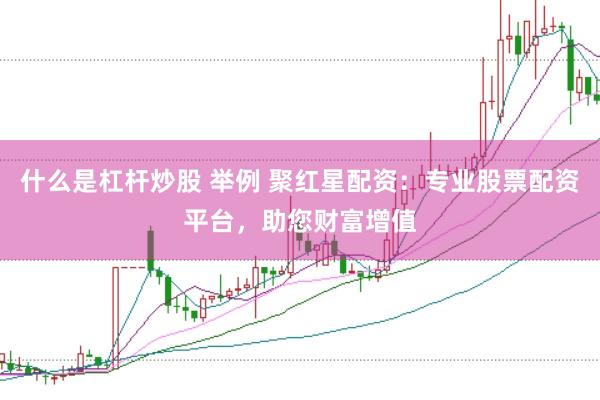 什么是杠杆炒股 举例 聚红星配资：专业股票配资平台，助您财富增值