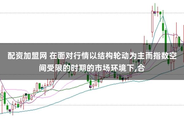 配资加盟网 在面对行情以结构轮动为主而指数空间受限的时期的市场环境下,合