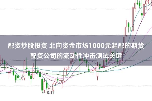 配资炒股投资 北向资金市场1000元起配的期货配资公司的流动性冲击测试关键