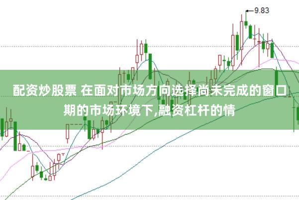 配资炒股票 在面对市场方向选择尚未完成的窗口期的市场环境下,融资杠杆的情