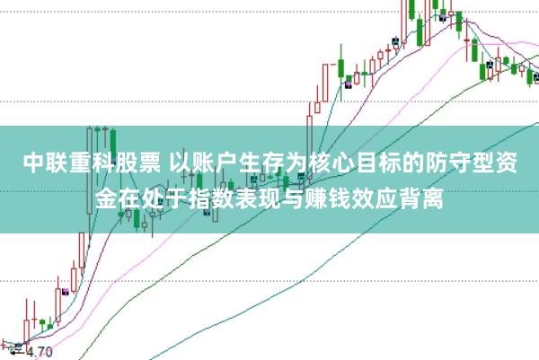 中联重科股票 以账户生存为核心目标的防守型资金在处于指数表现与赚钱效应背离
