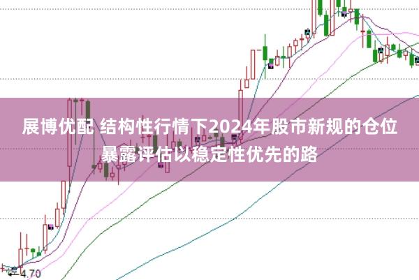 展博优配 结构性行情下2024年股市新规的仓位暴露评估以稳定性优先的路
