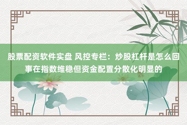 股票配资软件实盘 风控专栏：炒股杠杆是怎么回事在指数维稳但资金配置分散化明显的