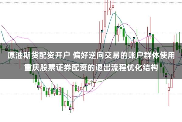 原油期货配资开户 偏好逆向交易的账户群体使用重庆股票证券配资的退出流程优化结构