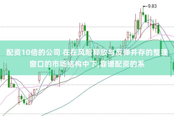 配资10倍的公司 在在风险释放与反弹并存的整理窗口的市场结构中下,靠谱配资的系