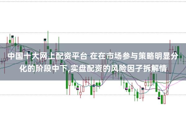 中国十大网上配资平台 在在市场参与策略明显分化的阶段中下，实盘配资的风险因子拆解情