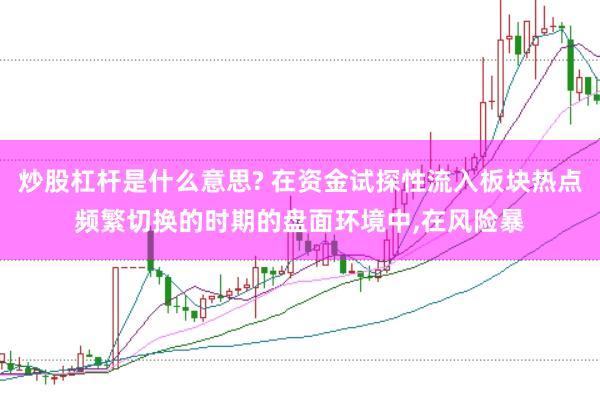 炒股杠杆是什么意思? 在资金试探性流入板块热点频繁切换的时期的盘面环境中，在风险暴