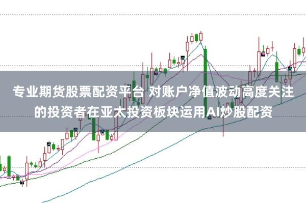 专业期货股票配资平台 对账户净值波动高度关注的投资者在亚太投资板块运用AI炒股配资