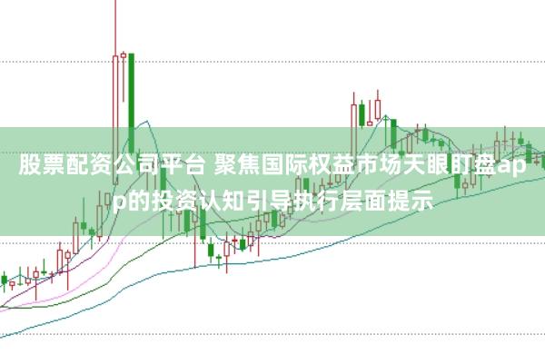 股票配资公司平台 聚焦国际权益市场天眼盯盘app的投资认知引导执行层面提示