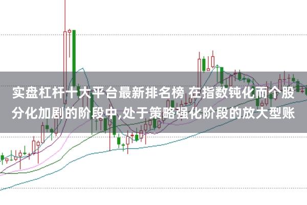 实盘杠杆十大平台最新排名榜 在指数钝化而个股分化加剧的阶段中，处于策略强化阶段的放大型账