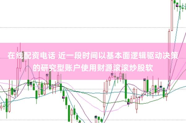 在线配资电话 近一段时间以基本面逻辑驱动决策的研究型账户使用财源滚滚炒股软