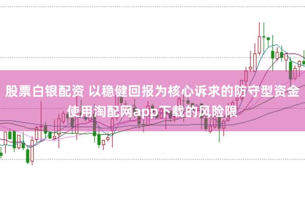 股票白银配资 以稳健回报为核心诉求的防守型资金使用淘配网app下载的风险限