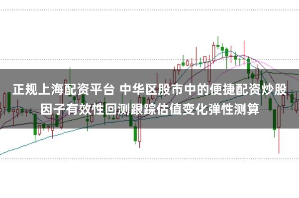 正规上海配资平台 中华区股市中的便捷配资炒股因子有效性回测跟踪估值变化弹性测算