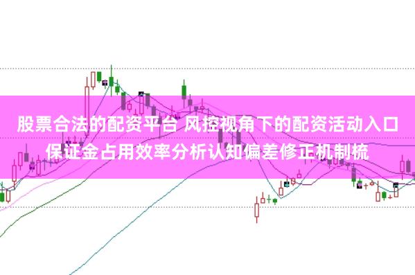 股票合法的配资平台 风控视角下的配资活动入口保证金占用效率分析认知偏差修正机制梳
