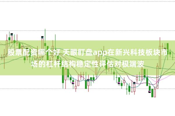 股票配资哪个好 天眼盯盘app在新兴科技板块市场的杠杆结构稳定性评估对极端波