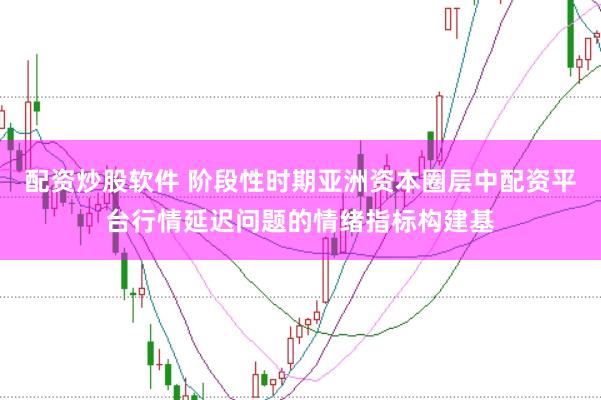 配资炒股软件 阶段性时期亚洲资本圈层中配资平台行情延迟问题的情绪指标构建基