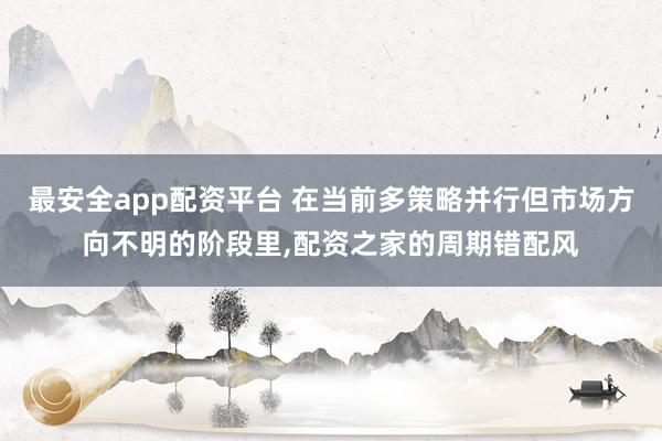 最安全app配资平台 在当前多策略并行但市场方向不明的阶段里，配资之家的周期错配风
