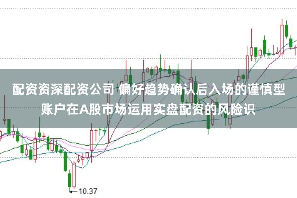 配资资深配资公司 偏好趋势确认后入场的谨慎型账户在A股市场运用实盘配资的风险识