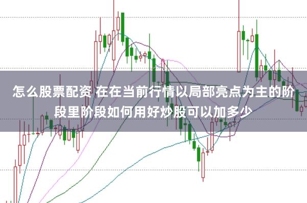 怎么股票配资 在在当前行情以局部亮点为主的阶段里阶段如何用好炒股可以加多少