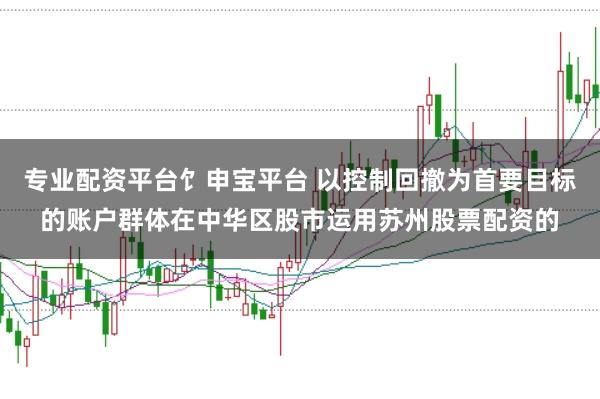 专业配资平台饣申宝平台 以控制回撤为首要目标的账户群体在中华区股市运用苏州股票配资的