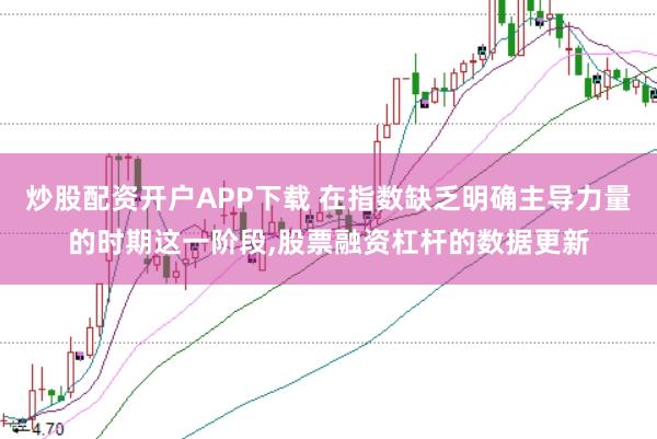 炒股配资开户APP下载 在指数缺乏明确主导力量的时期这一阶段,股票融资杠杆的数据更新