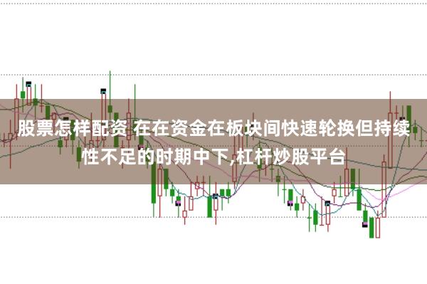股票怎样配资 在在资金在板块间快速轮换但持续性不足的时期中下,杠杆炒股平台