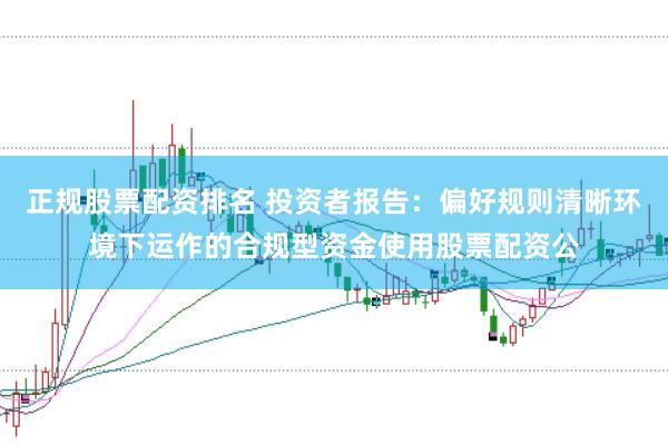 正规股票配资排名 投资者报告：偏好规则清晰环境下运作的合规型资金使用股票配资公