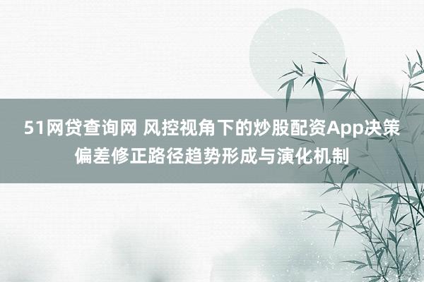 51网贷查询网 风控视角下的炒股配资App决策偏差修正路径趋势形成与演化机制