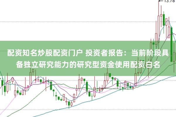 配资知名炒股配资门户 投资者报告：当前阶段具备独立研究能力的研究型资金使用配资白名