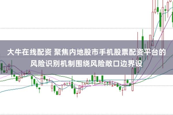 大牛在线配资 聚焦内地股市手机股票配资平台的风险识别机制围绕风险敞口边界设