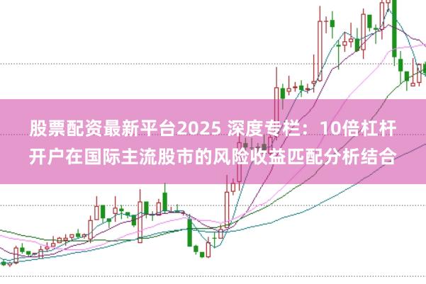 股票配资最新平台2025 深度专栏：10倍杠杆开户在国际主流股市的风险收益匹配分析结合
