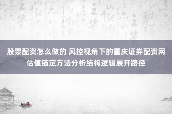 股票配资怎么做的 风控视角下的重庆证券配资网估值锚定方法分析结构逻辑展开路径
