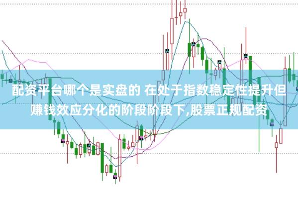 配资平台哪个是实盘的 在处于指数稳定性提升但赚钱效应分化的阶段阶段下，股票正规配资