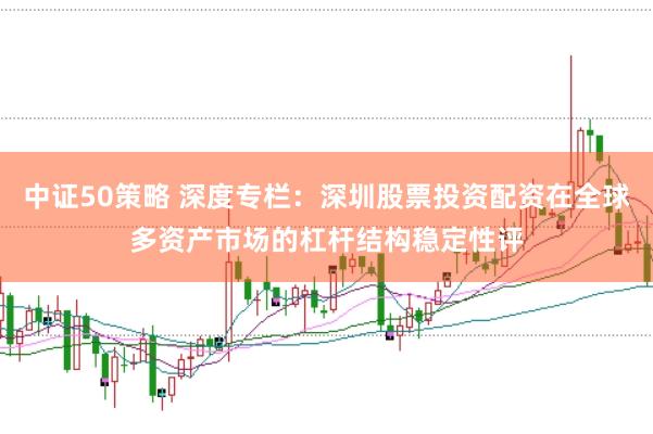 中证50策略 深度专栏：深圳股票投资配资在全球多资产市场的杠杆结构稳定性评