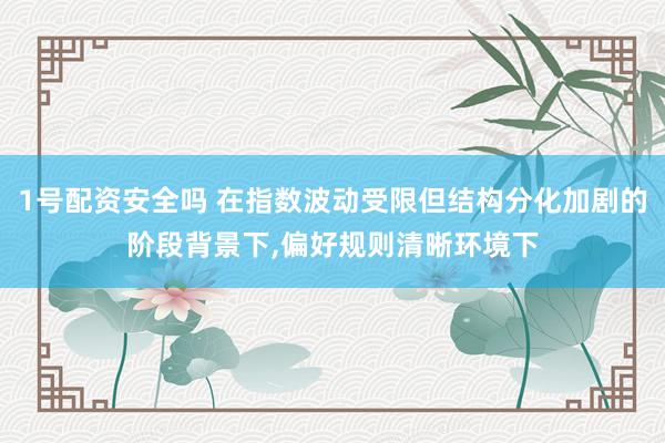 1号配资安全吗 在指数波动受限但结构分化加剧的阶段背景下，偏好规则清晰环境下