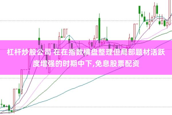 杠杆炒股公司 在在指数横盘整理但局部题材活跃度增强的时期中下，免息股票配资